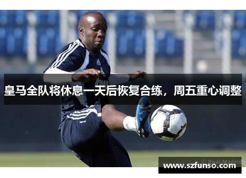 皇马全队将休息一天后恢复合练，周五重心调整